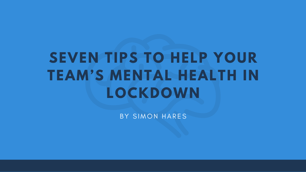 Seven Tips to Help Your Team’s Mental Health in Lockdown - by Simon Hares